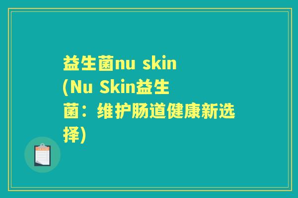 益生菌nu skin(Nu Skin益生菌:维护肠道健康新选择) 益生菌nu skin(Nu Skin益生菌:维护肠道健康新选择)