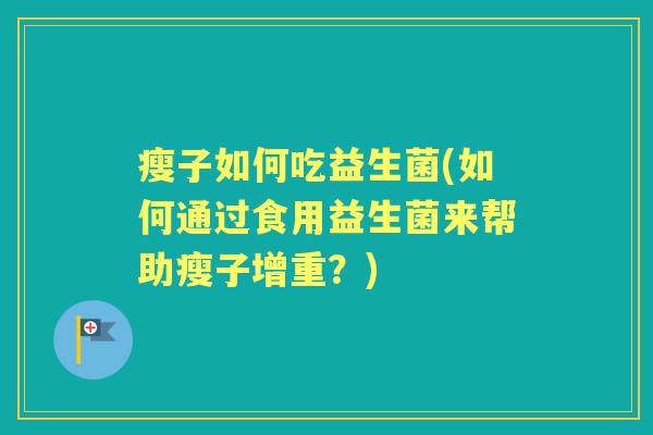 瘦子如何吃益生菌(如何通过食用益生菌来帮助瘦子增重？)