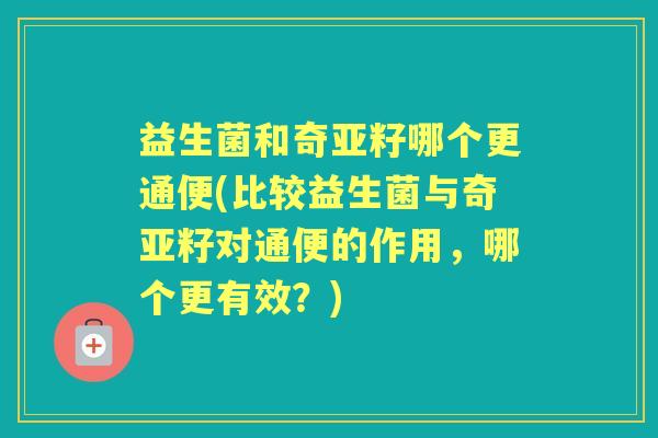益生菌和奇亚籽哪个更通便(比较益生菌与奇亚籽对通便的作用,哪个更有效?) 益生菌和奇亚籽哪个更通便(比较益生菌与奇亚籽对通便的作用,哪个更有效?)