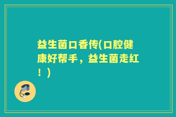 益生菌口香传(口腔健康好帮手,益生菌走红!) 益生菌口香传(口腔健康好帮手,益生菌走红!)