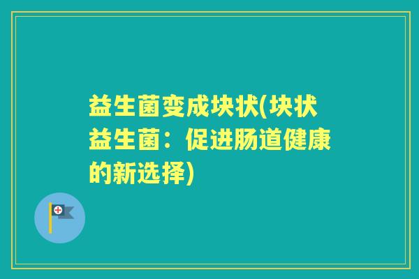 益生菌变成块状(块状益生菌:促进肠道健康的新选择) 益生菌变成块状(块状益生菌:促进肠道健康的新选择)