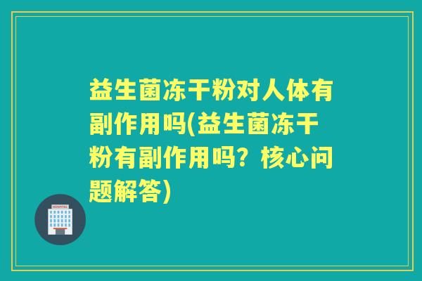 益生菌冻干粉对人体有副作用吗(益生菌冻干粉有副作用吗？核心问题解答)