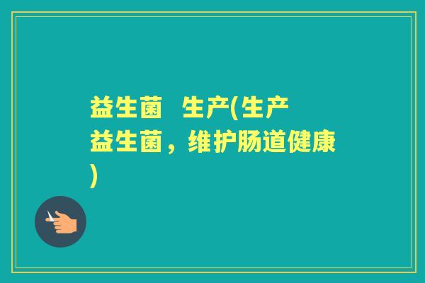 益生菌 生产(生产益生菌,维护肠道健康) 益生菌 生产(生产益生菌,维护肠道健康)