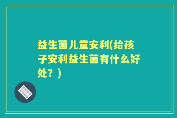 益生菌儿童安利(给孩子安利益生菌有什么好处?) 益生菌儿童安利(给孩子安利益生菌有什么好处?)