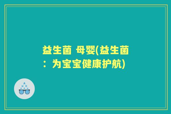 益生菌 母婴(益生菌:为宝宝健康护航) 益生菌 母婴(益生菌:为宝宝健康护航)