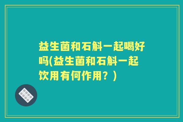 益生菌和石斛一起喝好吗(益生菌和石斛一起饮用有何作用?) 益生菌和石斛一起喝好吗(益生菌和石斛一起饮用有何作用?)