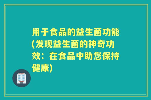 用于食品的益生菌功能(发现益生菌的神奇功效:在食品中助您保持健康) 用于食品的益生菌功能(发现益生菌的神奇功效:在食品中助您保持健康)