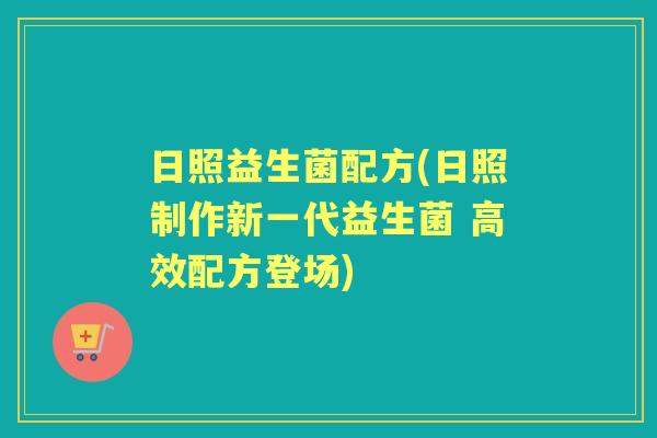 日照益生菌配方(日照制作新一代益生菌 高效配方登场) 日照益生菌配方(日照制作新一代益生菌 高效配方登场)