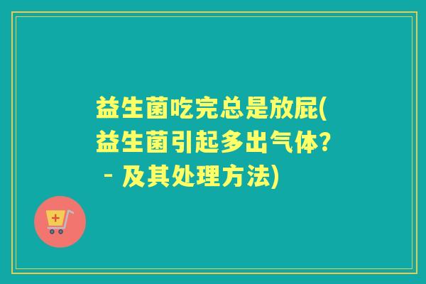 益生菌吃完总是放屁(益生菌引起多出气体？ - 及其处理方法)