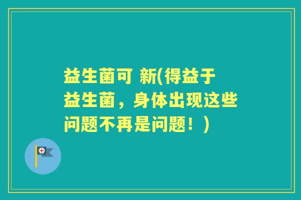 益生菌可 新(得益于益生菌,身体出现这些问题不再是问题!) 益生菌可 新(得益于益生菌,身体出现这些问题不再是问题!)