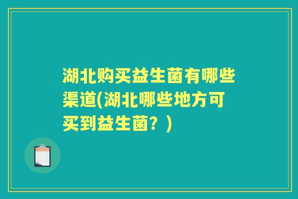 湖北购买益生菌有哪些渠道(湖北哪些地方可买到益生菌?) 湖北购买益生菌有哪些渠道(湖北哪些地方可买到益生菌?)