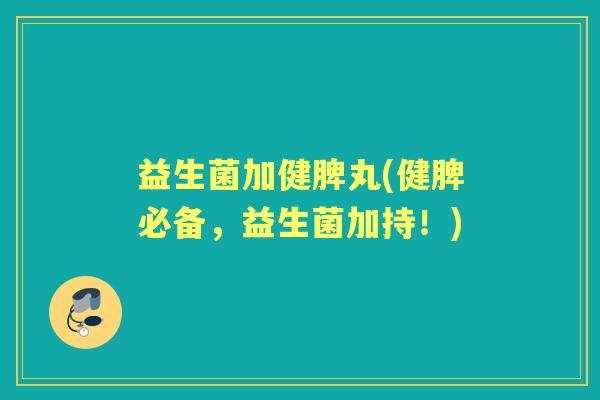 益生菌加健脾丸(健脾必备,益生菌加持!) 益生菌加健脾丸(健脾必备,益生菌加持!)