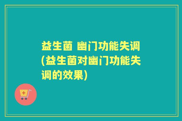 益生菌 幽门功能失调(益生菌对幽门功能失调的效果)