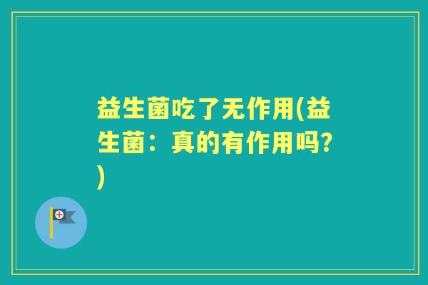 益生菌吃了无作用(益生菌:真的有作用吗?) 益生菌吃了无作用(益生菌:真的有作用吗?)