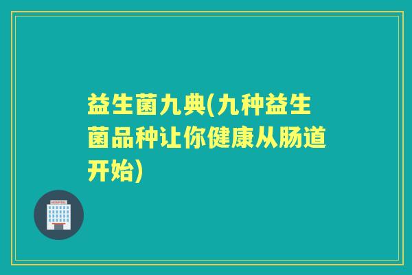 益生菌九典(九种益生菌品种让你健康从肠道开始) 益生菌九典(九种益生菌品种让你健康从肠道开始)