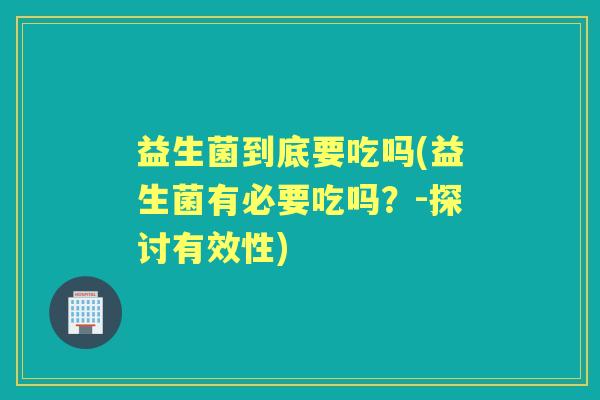 益生菌到底要吃吗(益生菌有必要吃吗？-探讨有效性)