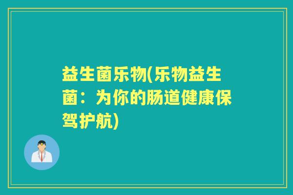 益生菌乐物(乐物益生菌：为你的肠道健康保驾护航)