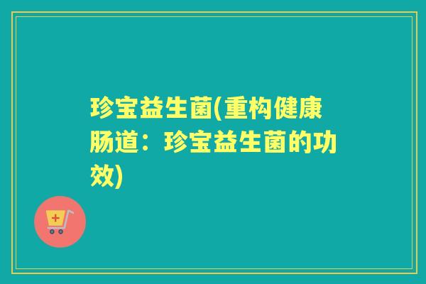 珍宝益生菌(重构健康肠道:珍宝益生菌的功效) 珍宝益生菌(重构健康肠道:珍宝益生菌的功效)