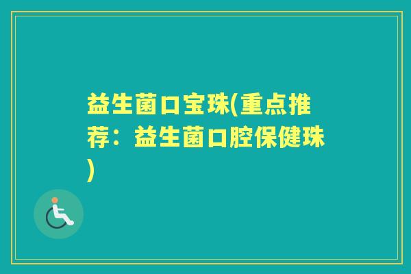 益生菌口宝珠(重点推荐：益生菌口腔保健珠)