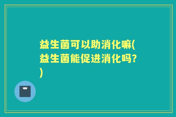 益生菌可以助消化嘛(益生菌能促进消化吗？)
