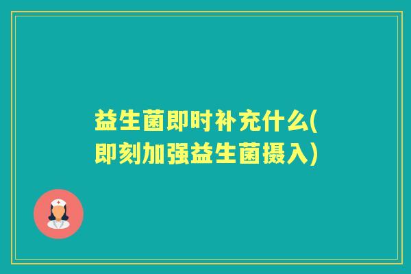 益生菌即时补充什么(即刻加强益生菌摄入) 益生菌即时补充什么(即刻加强益生菌摄入)