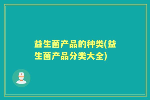 益生菌产品的种类(益生菌产品分类大全)
