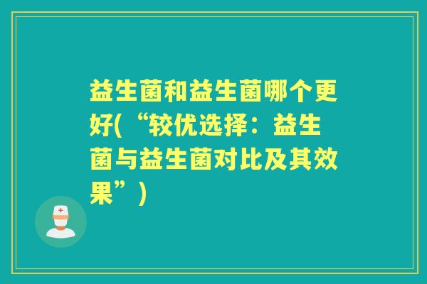 益生菌和益生菌哪个更好(“较优选择:益生菌与益生菌对比及其效果”) 益生菌和益生菌哪个更好(“较优选择:益生菌与益生菌对比及其效果”)
