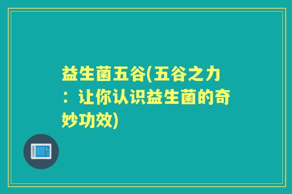 益生菌五谷(五谷之力:让你认识益生菌的奇妙功效) 益生菌五谷(五谷之力:让你认识益生菌的奇妙功效)