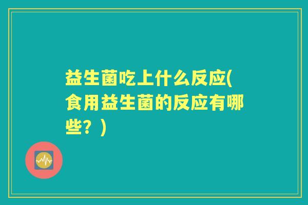 益生菌吃上什么反应(食用益生菌的反应有哪些?) 益生菌吃上什么反应(食用益生菌的反应有哪些?)
