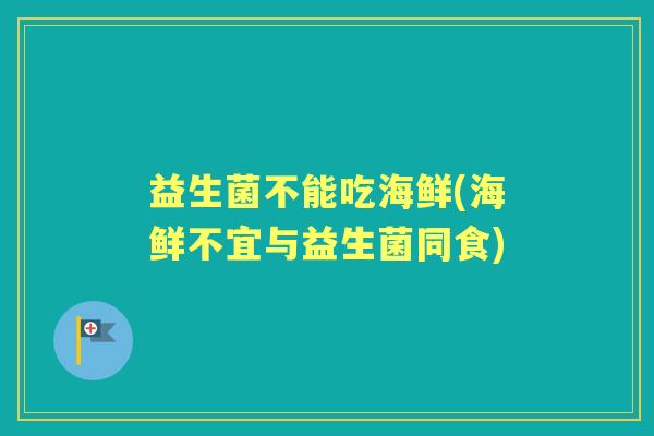 益生菌不能吃海鲜(海鲜不宜与益生菌同食) 益生菌不能吃海鲜(海鲜不宜与益生菌同食)