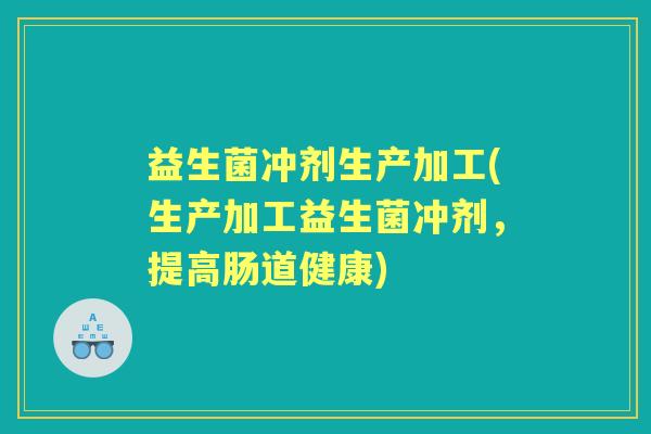 益生菌冲剂生产加工(生产加工益生菌冲剂,提高肠道健康) 益生菌冲剂生产加工(生产加工益生菌冲剂,提高肠道健康)