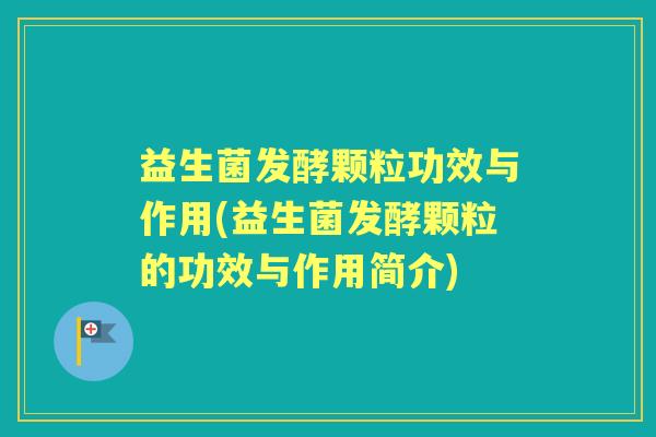 益生菌发酵颗粒功效与作用(益生菌发酵颗粒的功效与作用简介)