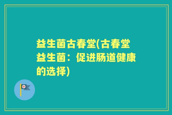 益生菌古春堂(古春堂益生菌:促进肠道健康的选择) 益生菌古春堂(古春堂益生菌:促进肠道健康的选择)
