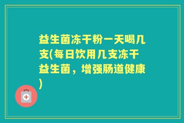 益生菌冻干粉一天喝几支(每日饮用几支冻干益生菌，增强肠道健康)