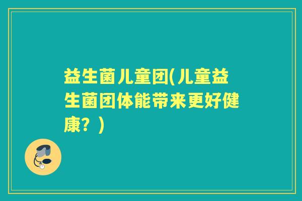 益生菌儿童团(儿童益生菌团体能带来更好健康？)