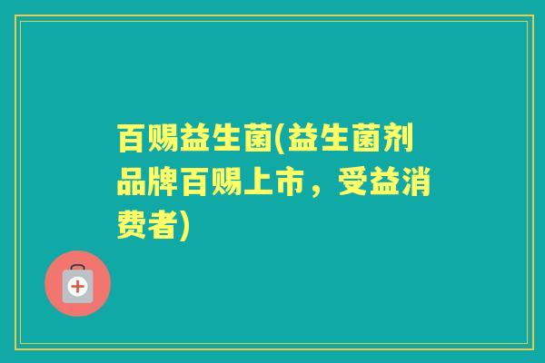 百赐益生菌(益生菌剂品牌百赐上市,受益消费者) 百赐益生菌(益生菌剂品牌百赐上市,受益消费者)