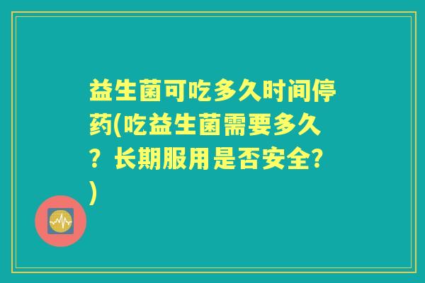 益生菌可吃多久时间停药(吃益生菌需要多久?长期服用是否安全?) 益生菌可吃多久时间停药(吃益生菌需要多久?长期服用是否安全?)