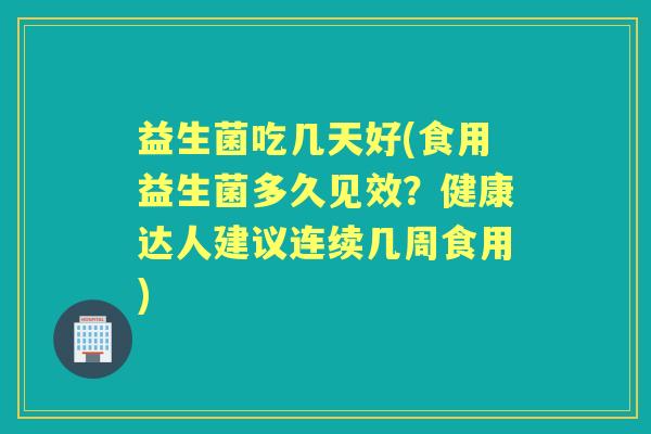 益生菌吃几天好(食用益生菌多久见效?健康达人建议连续几周食用) 益生菌吃几天好(食用益生菌多久见效?健康达人建议连续几周食用)