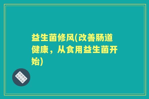 益生菌修风(改善肠道健康，从食用益生菌开始)