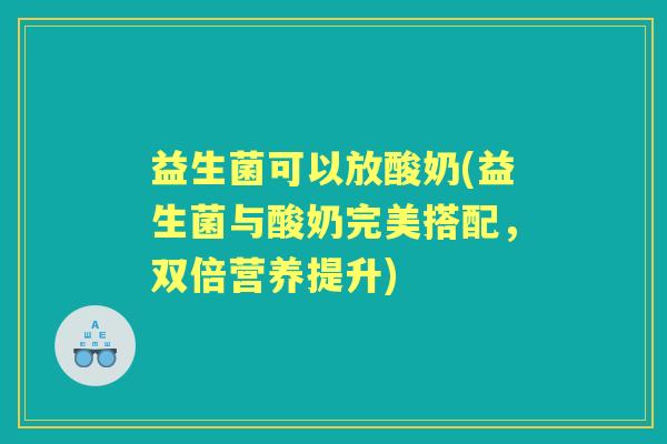 益生菌可以放酸奶(益生菌与酸奶完美搭配,双倍营养提升) 益生菌可以放酸奶(益生菌与酸奶完美搭配,双倍营养提升)