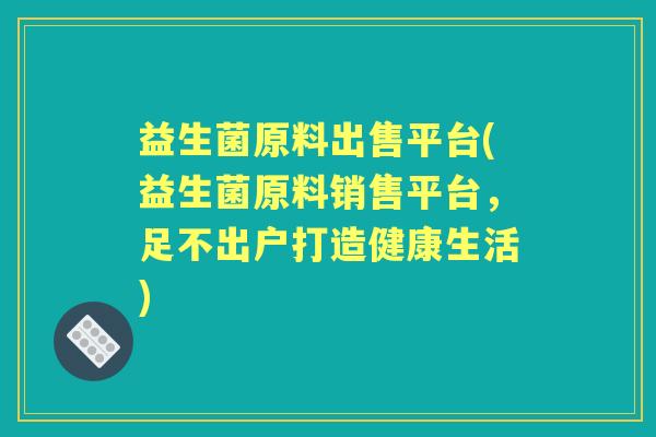 益生菌原料出售平台(益生菌原料销售平台,足不出户打造健康生活) 益生菌原料出售平台(益生菌原料销售平台,足不出户打造健康生活)