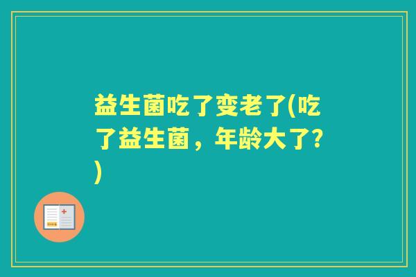 益生菌吃了变老了(吃了益生菌，年龄大了？)