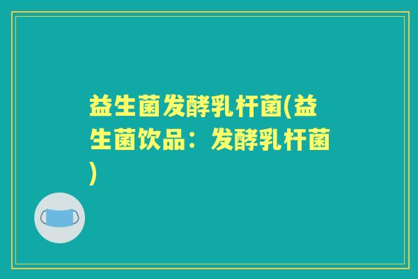 益生菌发酵乳杆菌(益生菌饮品:发酵乳杆菌) 益生菌发酵乳杆菌(益生菌饮品:发酵乳杆菌)
