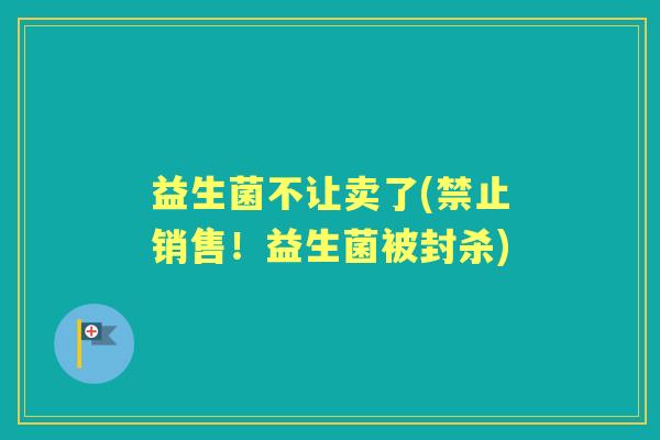 益生菌不让卖了(禁止销售!益生菌被封杀) 益生菌不让卖了(禁止销售!益生菌被封杀)