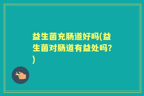 益生菌充肠道好吗(益生菌对肠道有益处吗?) 益生菌充肠道好吗(益生菌对肠道有益处吗?)