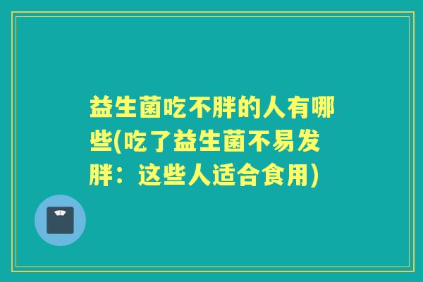 益生菌吃不胖的人有哪些(吃了益生菌不易发胖：这些人适合食用)