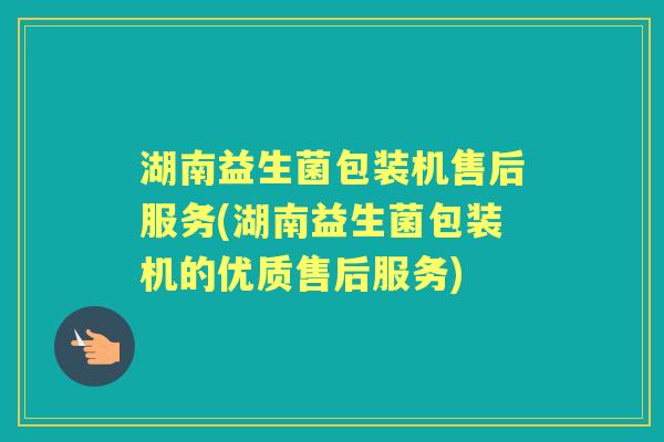 湖南益生菌包装机售后服务(湖南益生菌包装机的优质售后服务) 湖南益生菌包装机售后服务(湖南益生菌包装机的优质售后服务)