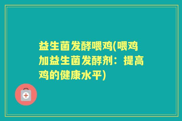 益生菌发酵喂鸡(喂鸡加益生菌发酵剂:提高鸡的健康水平) 益生菌发酵喂鸡(喂鸡加益生菌发酵剂:提高鸡的健康水平)
