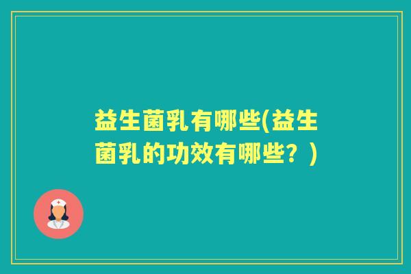 益生菌乳有哪些(益生菌乳的功效有哪些?) 益生菌乳有哪些(益生菌乳的功效有哪些?)