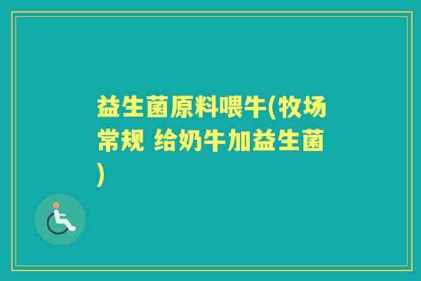益生菌原料喂牛(牧场常规 给奶牛加益生菌)